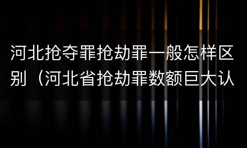 河北抢夺罪抢劫罪一般怎样区别（河北省抢劫罪数额巨大认定标准）