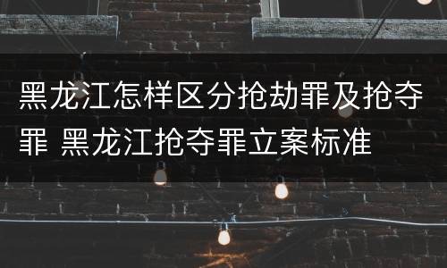 黑龙江怎样区分抢劫罪及抢夺罪 黑龙江抢夺罪立案标准