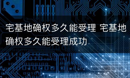 宅基地确权多久能受理 宅基地确权多久能受理成功