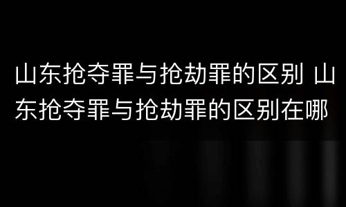 山东抢夺罪与抢劫罪的区别 山东抢夺罪与抢劫罪的区别在哪