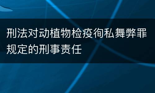 刑法对动植物检疫徇私舞弊罪规定的刑事责任