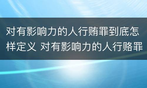 对有影响力的人行贿罪到底怎样定义 对有影响力的人行赂罪实施时间