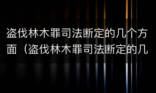 盗伐林木罪司法断定的几个方面（盗伐林木罪司法断定的几个方面内容）