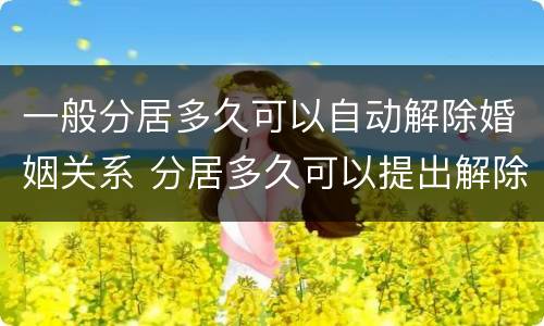 一般分居多久可以自动解除婚姻关系 分居多久可以提出解除婚姻关系