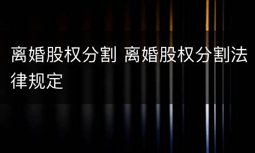 离婚股权分割 离婚股权分割法律规定