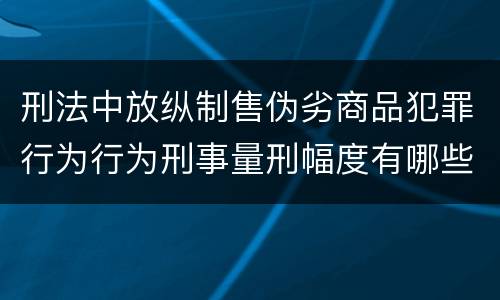 刑法中放纵制售伪劣商品犯罪行为行为刑事量刑幅度有哪些