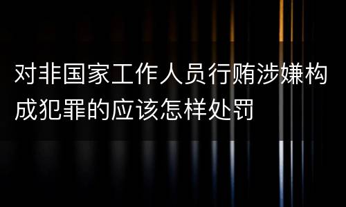 对非国家工作人员行贿涉嫌构成犯罪的应该怎样处罚
