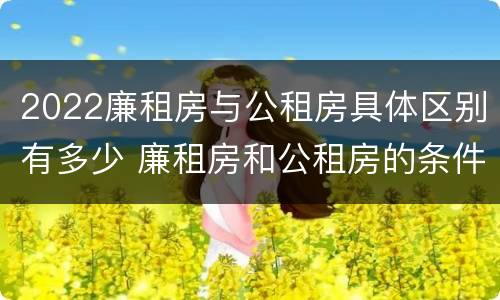 2022廉租房与公租房具体区别有多少 廉租房和公租房的条件