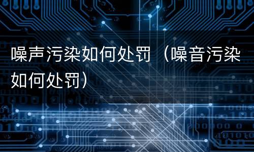 噪声污染如何处罚（噪音污染如何处罚）