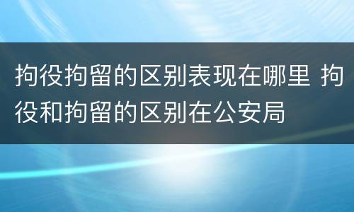 拘役拘留的区别表现在哪里 拘役和拘留的区别在公安局