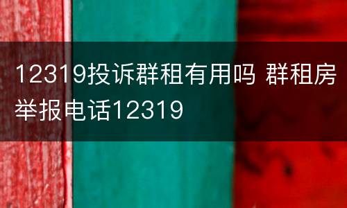 12319投诉群租有用吗 群租房举报电话12319