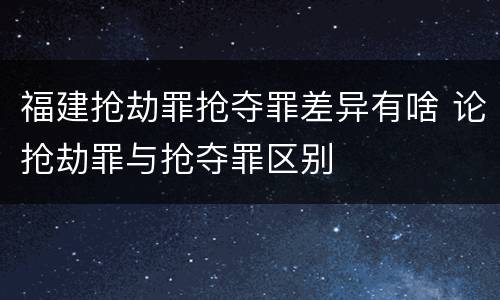 福建抢劫罪抢夺罪差异有啥 论抢劫罪与抢夺罪区别
