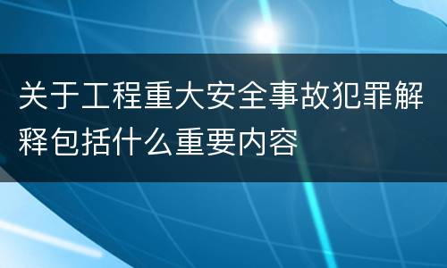 关于工程重大安全事故犯罪解释包括什么重要内容
