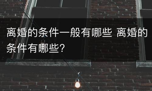 离婚的条件一般有哪些 离婚的条件有哪些?