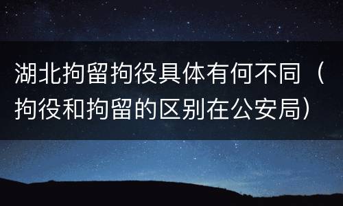 湖北拘留拘役具体有何不同（拘役和拘留的区别在公安局）