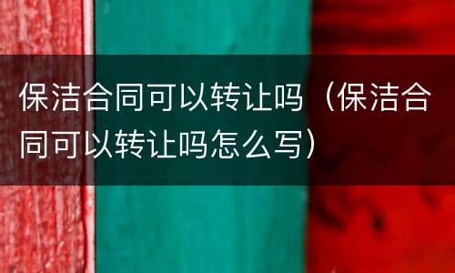 保洁合同可以转让吗（保洁合同可以转让吗怎么写）