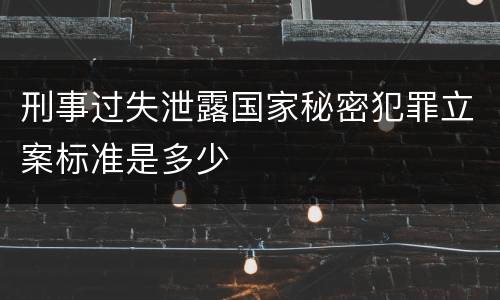 刑事过失泄露国家秘密犯罪立案标准是多少