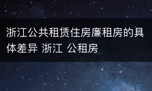 浙江公共租赁住房廉租房的具体差异 浙江 公租房