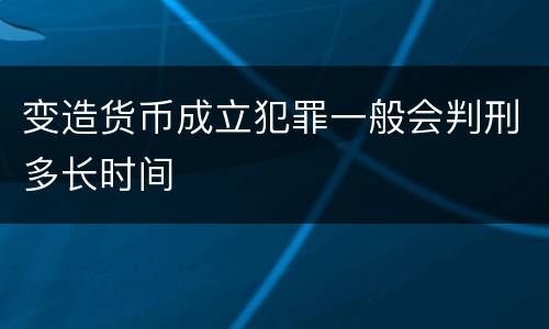 变造货币成立犯罪一般会判刑多长时间
