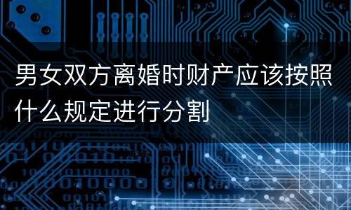 男女双方离婚时财产应该按照什么规定进行分割