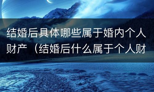 结婚后具体哪些属于婚内个人财产（结婚后什么属于个人财产）