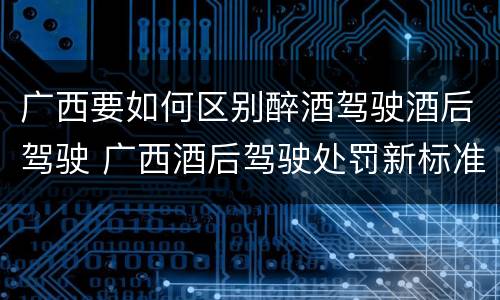 广西要如何区别醉酒驾驶酒后驾驶 广西酒后驾驶处罚新标准