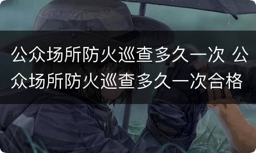 公众场所防火巡查多久一次 公众场所防火巡查多久一次合格