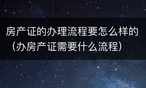 房产证的办理流程要怎么样的（办房产证需要什么流程）