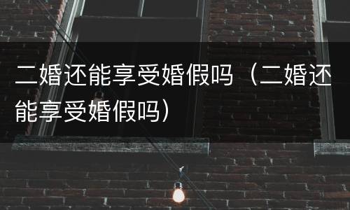 二婚还能享受婚假吗（二婚还能享受婚假吗）