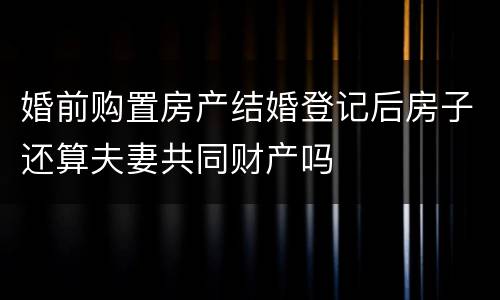婚前购置房产结婚登记后房子还算夫妻共同财产吗