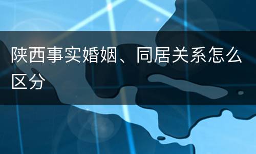 陕西事实婚姻、同居关系怎么区分