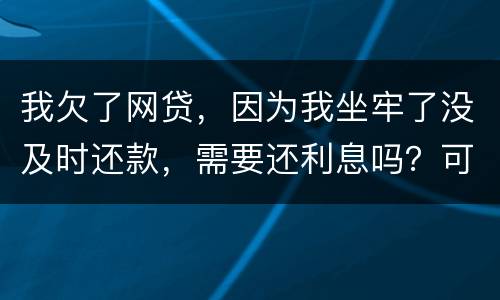 我欠了网贷，因为我坐牢了没及时还款，需要还利息吗？可以免利息吗