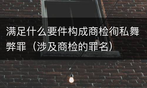 满足什么要件构成商检徇私舞弊罪（涉及商检的罪名）
