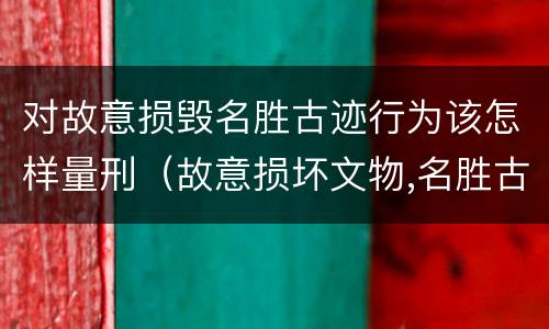 对故意损毁名胜古迹行为该怎样量刑（故意损坏文物,名胜古迹行为）