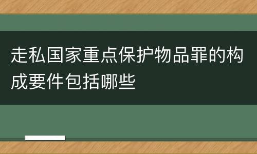 走私国家重点保护物品罪的构成要件包括哪些