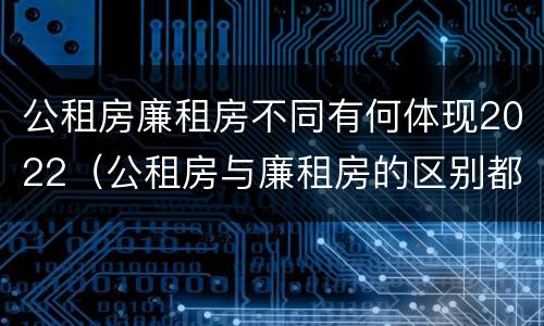 公租房廉租房不同有何体现2022（公租房与廉租房的区别都在此,别再搞错了!）