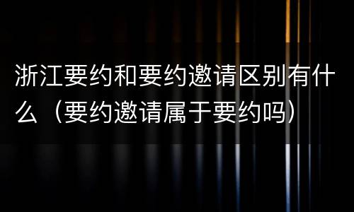 浙江要约和要约邀请区别有什么（要约邀请属于要约吗）