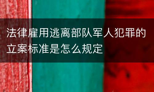 法律雇用逃离部队军人犯罪的立案标准是怎么规定