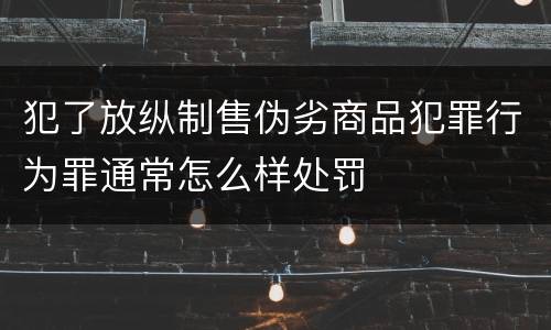 犯了放纵制售伪劣商品犯罪行为罪通常怎么样处罚