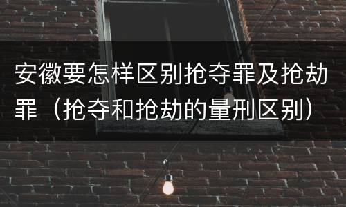 安徽要怎样区别抢夺罪及抢劫罪（抢夺和抢劫的量刑区别）