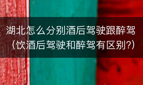 湖北怎么分别酒后驾驶跟醉驾（饮酒后驾驶和醉驾有区别?）