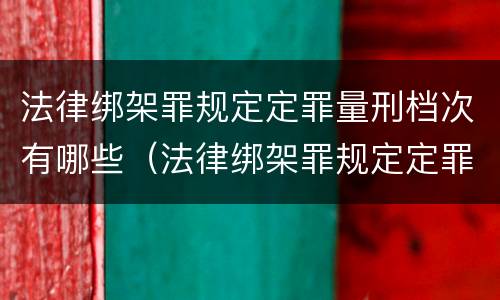 法律绑架罪规定定罪量刑档次有哪些（法律绑架罪规定定罪量刑档次有哪些要求）