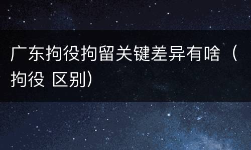 广东拘役拘留关键差异有啥（拘役 区别）