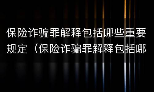 保险诈骗罪解释包括哪些重要规定（保险诈骗罪解释包括哪些重要规定内容）