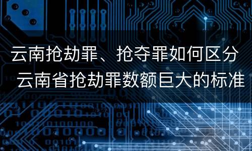 云南抢劫罪、抢夺罪如何区分 云南省抢劫罪数额巨大的标准
