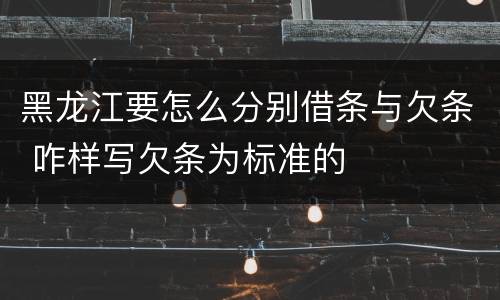 黑龙江要怎么分别借条与欠条 咋样写欠条为标准的