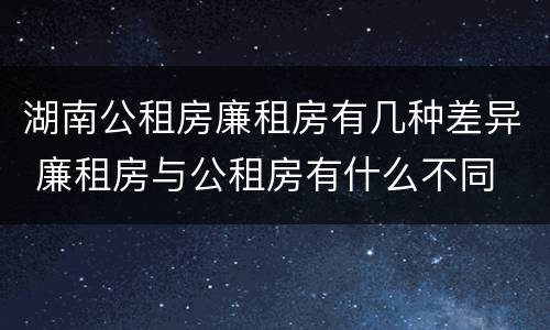 湖南公租房廉租房有几种差异 廉租房与公租房有什么不同