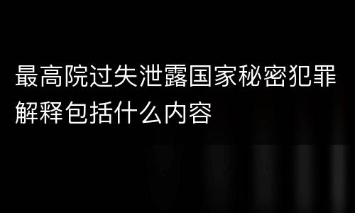 最高院过失泄露国家秘密犯罪解释包括什么内容