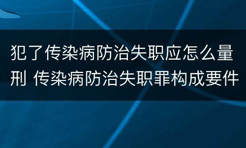 犯了传染病防治失职应怎么量刑 传染病防治失职罪构成要件