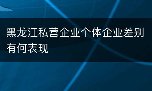 黑龙江私营企业个体企业差别有何表现